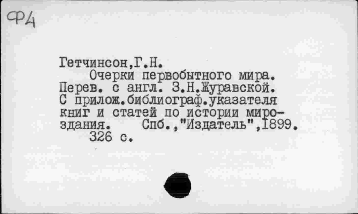 ﻿-РД
Гетчинсон,Г.H.
Очерки первобытного мира. Перев. с англ. З.Н.Журавской. С прилож.библи ограф.указателя книг и статей по истории мироздания. Спб.,"Издатель”,1899.
326 с.